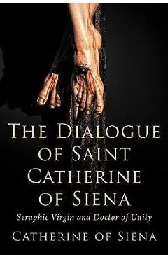 The Dialogue of St. Catherine of Siena, Seraphic Virgin and Doctor of Unity - Catherine Of Siena