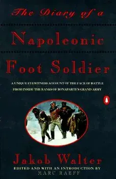 The Diary of a Napoleonic Foot Soldier: A Unique Eyewitness Account of the Face of Battle from Inside the Ranks of Bonaparte's Grand Army, Paperback/Jakob Walter