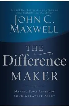 The Difference Maker: Making Your Attitude Your Greatest Asset - John C. Maxwell