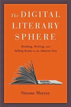 The Digital Literary Sphere: Reading, Writing, and Selling Books in the Internet Era, Hardcover/Simone Murray
