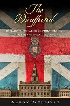 The Disaffected: Britain's Occupation of Philadelphia During the American Revolution, Hardcover/Aaron Sullivan