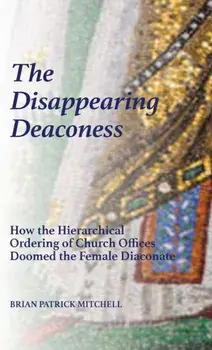 The Disappearing Deaconess: How the Hierarchical Ordering of Church Offices Doomed the Female Diaconate, Hardcover/Brian Patrick Mitchell
