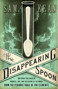 The Disappearing Spoon: And Other True Tales of Madness, Love, and the History of the World from the Periodic Table of the Elements - Sam Kean