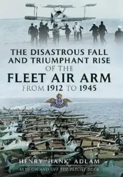 The Disastrous Fall and Triumphant Rise of the Fleet Air Arm from 1912 to 1945, Paperback/Henry 'Hank' Adlam