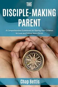 The Disciple-Making Parent: A Comprehensive Guidebook for Raising Your Children to Love and Follow Jesus Christ, Paperback/Chap Bettis