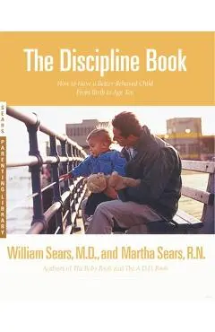 The Discipline Book: Everything You Need to Know to Have a Better-Behaved Child from Birth to Age Ten - Martha Sears