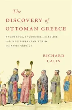 The Discovery of Ottoman Greece. Knowledge, Encounter, and Belief in the Mediterranean World of Martin Crusius, Hardback/Richard Calis