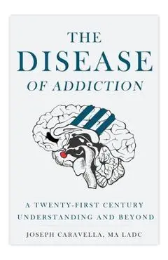 The Disease of Addiction: A Twenty-First Century Understanding and Beyond - Joseph Caravella