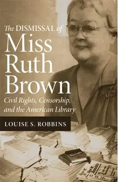 The Dismissal of Miss Ruth Brown: Civil Rights, Censorship, and the American Library - Louise S. Robbins