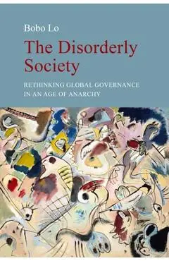 The Disorderly Society: Rethinking Global Governance in an Age of Anarchy - Bobo Lo