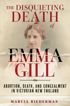 The Disquieting Death of Emma Gill. Abortion, Death, and Concealment in Victorian New England, Hardback/Marcia Biederman