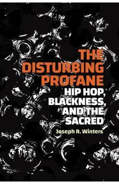 The Disturbing Profane: Hip Hop, Blackness, and the Sacred - Joseph R. Winters