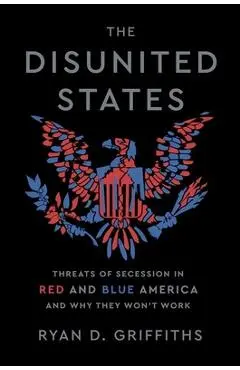The Disunited States: Threats of Secession in Red and Blue America and Why They Won't Work - Ryan D. Griffiths