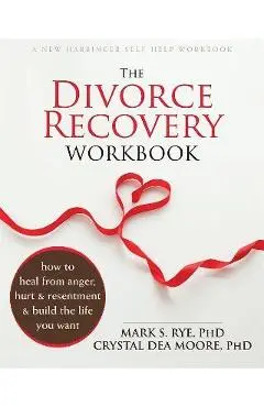 The Divorce Recovery Workbook: How to Heal from Anger, Hurt, and Resentment and Build the Life You Want - Mark S. Rye