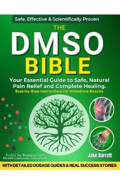 The Dmso Bible: Your Practical Guide to Safe, Natural Pain Relief and Lasting Healing With Detailed Dosage Guides & Real Success Stori - Jake Barrett