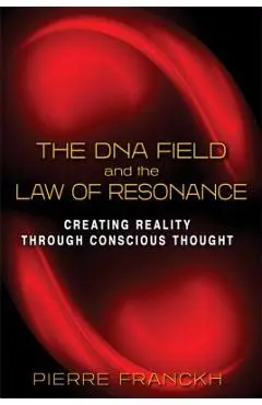 The DNA Field and the Law of Resonance: Creating Reality Through Conscious Thought - Pierre Franckh