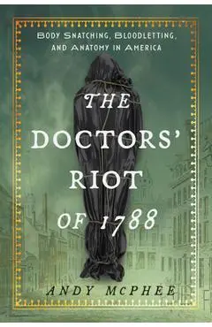 The Doctors' Riot of 1788: Body Snatching, Bloodletting, and Anatomy in America - Andy Mcphee