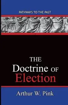The Doctrine of Election: Pathways to the Past/Arthur Washington Pink