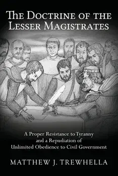 The Doctrine of the Lesser Magistrates: A Proper Resistance to Tyranny and a Repudiation of Unlimited Obedience to Civil Government, Paperback/Matthew J. Trewhella