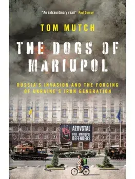 The Dogs of Mariupol. Russia's Invasion and the Forging of Ukraine's Iron Generation, Hardback/Tom Mutch