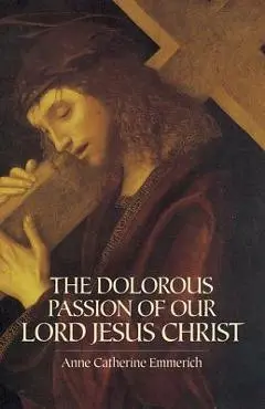 The Dolorous Passion of Our Lord Jesus Christ - Anne Catherine Emmerich