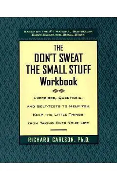 The Don't Sweat the Small Stuff Workbook: Exercises, Questions, and Self-Tests to Help You Keep the Little Things from Taking Over Your Life - Richard Carlson