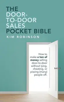 The Door-To-Door Sales Pocket Bible: How to Make a Ton of Money Selling Door-To-Door Without Lying, Cheating, or Pissing (Many) People Off./Kim Robinson