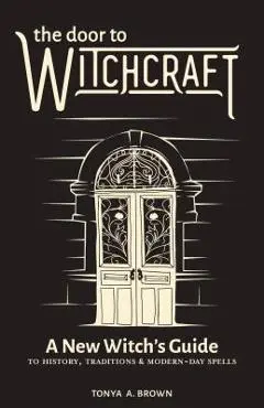 The Door to Witchcraft: A New Witch's Guide to History, Traditions, and Modern-Day Spells - Tonya A. Brown