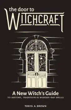 The Door to Witchcraft: A New Witch's Guide to History, Traditions, and Modern-Day Spells, Paperback/Tonya A. Brown