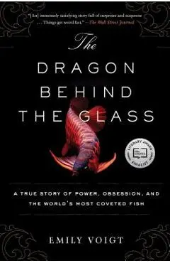 The Dragon Behind the Glass: A True Story of Power, Obsession, and the World's Most Coveted Fish - Emily Voigt