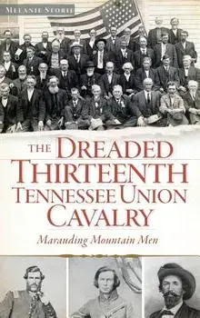 The Dreaded Thirteenth Tennessee Union Cavalry: Marauding Mountain Men, Hardcover/Melanie Storie
