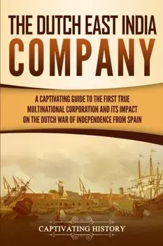 The Dutch East India Company: A Captivating Guide to the First True Multinational Corporation and Its Impact on the Dutch War of Independence from S, Paperback/Captivating History