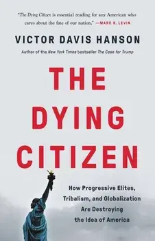 The Dying Citizen: How Progressive Elites, Tribalism, and Globalization Are Destroying the Idea of America, Hardcover/Victor Davis Hanson