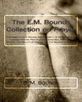 The E.M. Bounds Collection on Prayer: The Essentials of Prayer, the Necessity of Prayer, Power Through Prayer, Prayer and Praying Men, Purpose in Pray, Paperback/E. M. Bounds