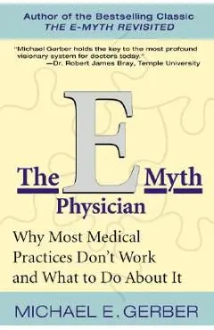 The E-Myth Physician: Why Most Medical Practices Don't Work and What to Do about It - Michael E. Gerber