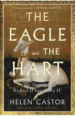 The Eagle and the Hart: The Tragedy of Richard II and Henry IV - Helen Castor