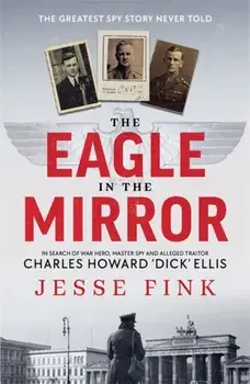 The Eagle in the Mirror. In Search of War Hero, Master Spy and Alleged Traitor Charles Howard 'Dick' Ellis, Paperback/Jesse Fink