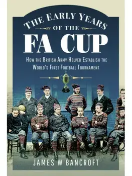 The Early Years of the FA Cup. How the British Army Helped Establish the World's First Football Tournament, Paperback/James W Bancroft