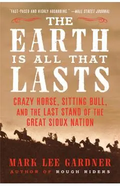 The Earth Is All That Lasts: Crazy Horse, Sitting Bull, and the Last Stand of the Great Sioux Nation - Mark Lee Gardner