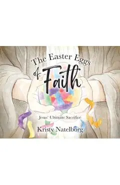The Easter Eggs of Faith: Jesus' Ultimate Sacrifice - Kristy Natelborg