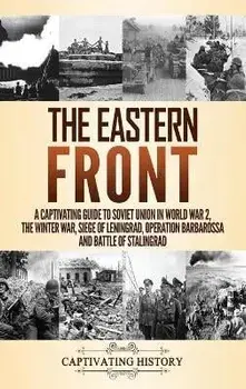 The Eastern Front: A Captivating Guide to Soviet Union in World War 2, the Winter War, Siege of Leningrad, Operation Barbarossa and Battl/Captivating History