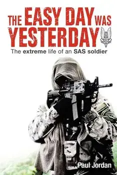 The Easy Day Was Yesterday: The Extreme Life of an SAS Soldier/Paul Jordan