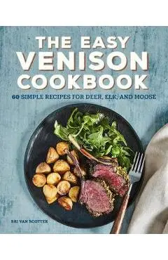 The Easy Venison Cookbook: 60 Simple Recipes for Deer, Elk, and Moose - Bri Van Scotter