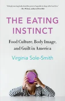 The Eating Instinct: Food Culture, Body Image, and Guilt in America, Paperback/Virginia Sole-Smith