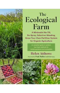 The Ecological Farm: A Minimalist No-Till, No-Spray, Selective-Weeding, Grow-Your-Own-Fertilizer System for Organic Agriculture - Helen Atthowe