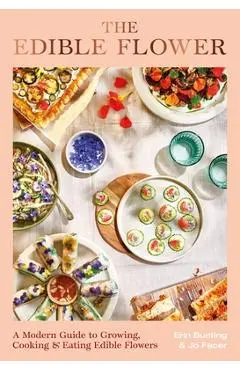 The Edible Flower: A Modern Guide to Growing, Cooking and Eating Edible Flowers - Erin Bunting