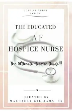 The Educated AF Hospice Nurse-The Ultimate Hospice Guide - Makhaela Williams