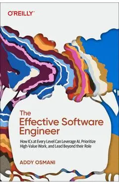 The Effective Software Engineer: How ICS at Every Level Can Leverage Ai, Prioritize High-Value Work, and Lead Beyond Their Role - Addy Osmani