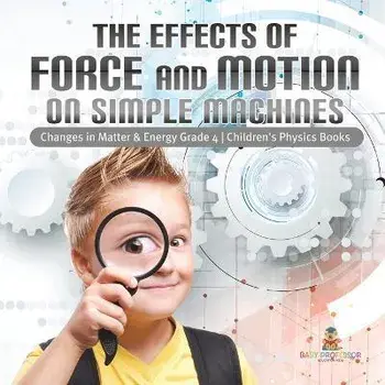 The Effects of Force and Motion on Simple Machines Changes in Matter & Energy Grade 4 Children's Physics Books, Paperback/Baby Professor