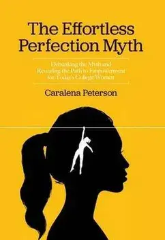 The Effortless Perfection Myth: Debunking the Myth and Revealing the Path to Empowerment for Today's College Women, Hardcover/Caralena Peterson